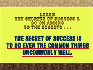 LEARN THE SECRETS OF SUCCESS & GO ON ADDING TO THE SECRETS . . . THE SECRET OF SUCCESS IS TO DO EVEN THE COMMON THINGS UNCOMMONLY WELL. 
