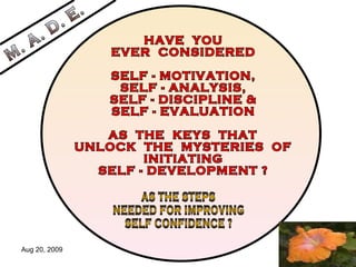 HAVE  YOU  EVER  CONSIDERED SELF - MOTIVATION, SELF - ANALYSIS, SELF - DISCIPLINE & SELF - EVALUATION AS  THE  KEYS  THAT UNLOCK  THE  MYSTERIES  OF  INITIATING  SELF - DEVELOPMENT ? M. A. D. E. AS THE STEPS NEEDED FOR IMPROVING SELF CONFIDENCE ? 