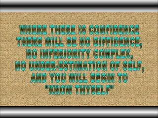 WHERE THERE IS CONFIDENCE THERE WILL BE NO DIFFIDENCE, NO INFERIORITY COMPLEX, NO UNDER-ESTIMATION OF SELF, AND YOU WILL BEGIN TO "KNOW THYSELF" 
