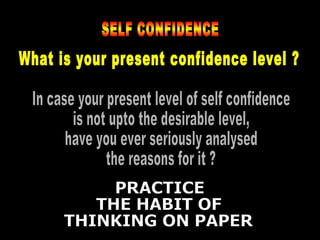 SELF CONFIDENCE What is your present confidence level ? In case your present level of self confidence is not upto the desirable level, have you ever seriously analysed  the reasons for it ? PRACTICE  THE HABIT OF THINKING ON PAPER 