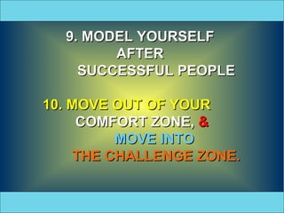 9. MODEL YOURSELF  AFTER  SUCCESSFUL PEOPLE 10. MOVE OUT OF YOUR  COMFORT ZONE,  & MOVE INTO  THE CHALLENGE ZONE. 