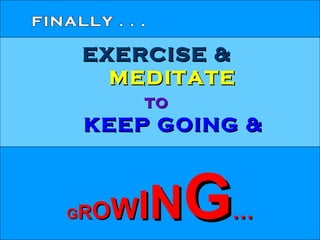 EXERCISE &   MEDITATE   TO   KEEP GOING &   G R O W I N G … FINALLY . . . 