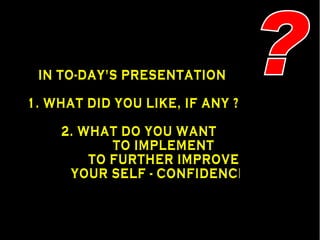 ? IN TO-DAY'S PRESENTATION 1. WHAT DID YOU LIKE, IF ANY ? 2. WHAT DO YOU WANT  TO IMPLEMENT  TO FURTHER IMPROVE YOUR SELF - CONFIDENCE ? 
