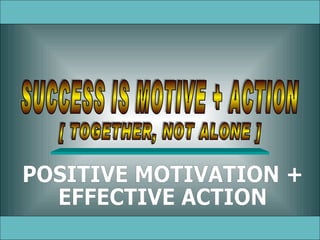 SUCCESS IS MOTIVE + ACTION POSITIVE MOTIVATION + EFFECTIVE ACTION [ TOGETHER, NOT ALONE ] 