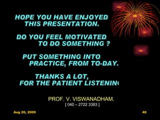 HOPE YOU HAVE ENJOYED THIS PRESENTATION. DO YOU FEEL MOTIVATED TO DO SOMETHING ? PUT SOMETHING INTO  PRACTICE, FROM TO-DAY. THANKS A LOT, FOR THE PATIENT LISTENING. PROF. V. VISWANADHAM. [ 040 – 2722 3383 ] 