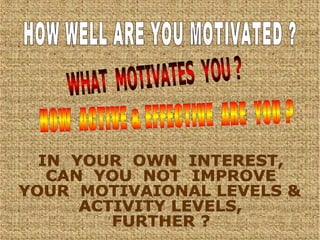 HOW WELL ARE YOU MOTIVATED ? WHAT  MOTIVATES  YOU ? HOW  ACTIVE & EFFECTIVE  ARE  YOU ? IN  YOUR  OWN  INTEREST, CAN  YOU  NOT  IMPROVE YOUR  MOTIVAIONAL LEVELS & ACTIVITY LEVELS, FURTHER ? 