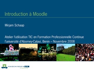 Introduction à Moodle
Atelier l’utilisation TIC en Formation Professionnelle Continue
l’université d’Abomey-Calavi, Benin – Novembre 2008
Mirjam Schaap
 