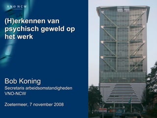 (H)erkennen van psychisch geweld op het werk Bob Koning Secretaris arbeidsomstandigheden VNO-NCW Zoetermeer, 7 november 2008 