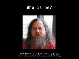 Who is he?




  リチャード M ストールマン (1953-)
http://en.wikipedia.org/wiki/Image:Portrait_-_Denmark_DTU_2007-3-31.jpg
 