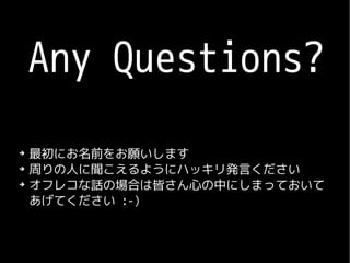 Any Questions?
➔
    最初にお名前をお願いします
➔
    周りの人に聞こえるようにハッキリ発言ください
➔
    オフレコな話の場合は皆さん心の中にしまっておいて
    あげてください :-)
 