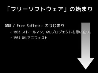 「フリーソフトウェア」の始まり

GNU / Free Software のはじまり
  ✔
      1983 ストールマン、GNUプロジェクトを思い立つ。
  ✔
      1984 GNUマニフェスト
 