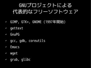 GNUプロジェクトによる
     代表的なフリーソフトウェア
✔
    GIMP, GTK+, GNOME (1997年開始)
✔
    gettext
✔
    GnuPG
✔
    gcc, gdb, coreutils
✔
    Emacs
✔
    wget
✔
    grub, glibc
 