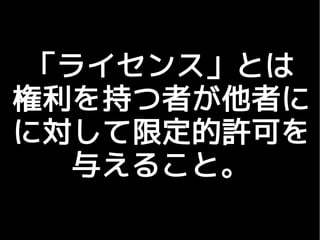 「ライセンス」とは
権利を持つ者が他者に
に対して限定的許可を
  与えること。
 