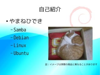 自己紹介
●
    やまねひでき
    – Samba

    – Debian

    – Linux

    – Ubuntu

                註：イメージは実際の商品と異なることがあります
 