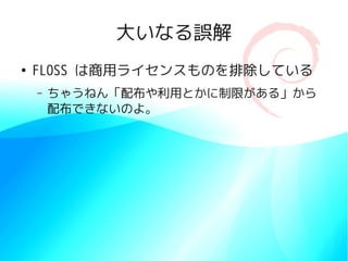 大いなる誤解
●
    FLOSS は商用ライセンスものを排除している
    –   ちゃうねん「配布や利用とかに制限がある」から
        配布できないのよ。
 