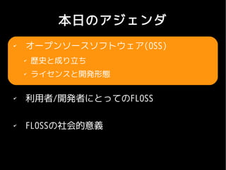 本日のアジェンダ
✔
    オープンソースソフトウェア(OSS)
    ✔
        歴史と成り立ち
    ✔
        ライセンスと開発形態

✔
    利用者/開発者にとってのFLOSS

✔
    FLOSSの社会的意義
 