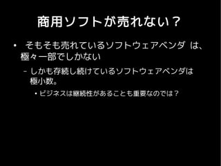 商用ソフトが売れない？
●
     そもそも売れているソフトウェアベンダ は、
    極々一部でしかない
    –   しかも存続し続けているソフトウェアベンダは
        極小数。
        ●
            ビジネスは継続性があることも重要なのでは？
 