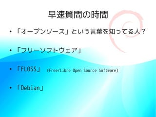早速質問の時間
●
    「オープンソース」という言葉を知ってる人？

●
    「フリーソフトウェア」

●
    「FLOSS」    (Free/Libre Open Source Software)


●
    「Debian」
 