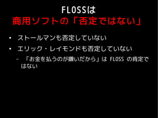 FLOSSは
    商用ソフトの「否定ではない」
●
    ストールマンも否定していない
●
    エリック・レイモンドも否定していない
    –    「お金を払うのが嫌いだから」は FLOSS の肯定で
        はない
 