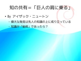 知の共有＝「巨人の肩に乗る」
●
    By アイザック・ニュートン
    –   偉大な発見は先人の知識の上に成り立っている
    –   知識が「秘術」であったら？
 