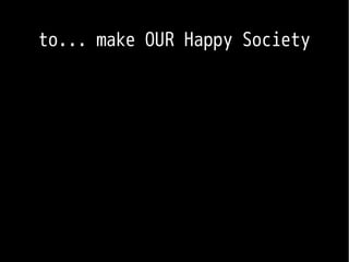 to... make OUR Happy Society
 