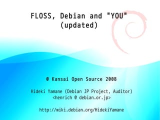 FLOSS, Debian and "YOU"
       (updated)




      @ Kansai Open Source 2008

Hideki Yamane (Debian JP Project, Auditor)
         <henrich @ debian.or.jp>

   http://wiki.debian.org/HidekiYamane
 
