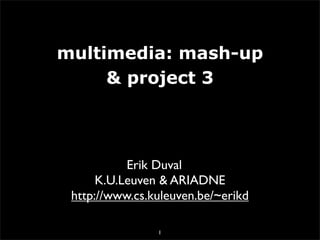 multimedia: mash-up
     & project 3



           Erik Duval
      K.U.Leuven & ARIADNE
 http://www.cs.kuleuven.be/~erikd

                1
 