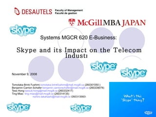 Systems MGCR 620 E-Business:  Skype and its Impact on the Telecom Industry November 9, 2008 Tomotaka Brink Fushimi  [email_address]  (260301050 ) Benjamin Carrion Schafer  [email_address]  (260339078) Tess Hong  [email_address]  (260332417) Ting Miao  [email_address]  (260314135) Tom Takahashi  [email_address]  (260313560) 