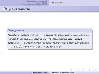 Ïàðàäîêñû ãîëîñîâàíèé
                              Òåîðåìà Ýððîó     Òåîðåìà Ýððîó
              Òåîðåìà ÃèááàðäàÑàòòåðòóýéòà

Ðàöèîíàëüíîñòü




  Îïðåäåëåíèå
  Ïðîôèëü ïðåäïî÷òåíèé                 íàçûâàåòñÿ ðàöèîíàëüíûì, åñëè îí
  ÿâëÿåòñÿ ëèíåéíûì ïîðÿäêîì, òî åñòü ëþáûå äâà èñõîäà
  ñðàâíèìû è âûïîëíÿåòñÿ óñëîâèå òðàíçèòèâíîñòè: äëÿ âñÿêèõ
  x, y, z   ∈ O,   åñëè x      y è y       z , òî x    z.




                            Ñåðãåé Íèêîëåíêî    Òåîðåìû î íåâîçìîæíîñòè
 