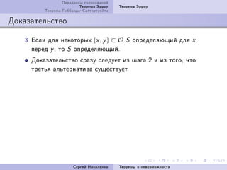Ïàðàäîêñû ãîëîñîâàíèé
                         Òåîðåìà Ýððîó   Òåîðåìà Ýððîó
         Òåîðåìà ÃèááàðäàÑàòòåðòóýéòà

Äîêàçàòåëüñòâî

   Q Åñëè äëÿ íåêîòîðûõ {x , y } ⊂ O        S   îïðåäåëÿþùèé äëÿ   x
     ïåðåä y D òî S îïðåäåëÿþùèéF
     Äîêàçàòåëüñòâî ñðàçó ñëåäóåò èç øàãà P è èç òîãîD ÷òî
     òðåòüÿ àëüòåðíàòèâà ñóùåñòâóåòF




                      Ñåðãåé Íèêîëåíêî   Òåîðåìû î íåâîçìîæíîñòè
 