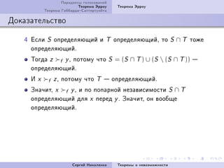 Ïàðàäîêñû ãîëîñîâàíèé
                             Òåîðåìà Ýððîó        Òåîðåìà Ýððîó
             Òåîðåìà ÃèááàðäàÑàòòåðòóýéòà

Äîêàçàòåëüñòâî

   R Åñëè S îïðåäåëÿþùèé è               T       îïðåäåëÿþùèéD òî           S   ∩ T òîæå
     îïðåäåëÿþùèéF
     Òîãäà z f y D ïîòîìó ÷òî                S   = (S ∩ T ) ∪ (S  (S ∩ T )) 
     îïðåäåëÿþùèéF
     È   xf z D ïîòîìó ÷òî T  îïðåäåëÿþùèéF
     Çíà÷èòD x f y D è ïî ïîïàðíîé íåçàâèñèìîñòè               S ∩T
     îïðåäåëÿþùèé äëÿ             x   ïåðåä y F Çíà÷èòD îí âîîáùå
     îïðåäåëÿþùèéF




                          Ñåðãåé Íèêîëåíêî        Òåîðåìû î íåâîçìîæíîñòè
 