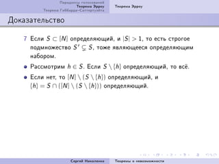 Ïàðàäîêñû ãîëîñîâàíèé
                         Òåîðåìà Ýððîó      Òåîðåìà Ýððîó
         Òåîðåìà ÃèááàðäàÑàòòåðòóýéòà

Äîêàçàòåëüñòâî

   U Åñëè S ⊂ [N ] îïðåäåëÿþùèéD è |S |  ID òî åñòü ñòðîãîå
     ïîäìíîæåñòâî S      S D òîæå ÿâëÿþùååñÿ îïðåäåëÿþùèì
     íàáîðîìF
     Ðàññìîòðèì     h   ∈ S F Åñëè     S    {h} îïðåäåëÿþùèéD òî âñ¼F
     Åñëè íåòD òî [N ]  (S  {h}) îïðåäåëÿþùèéD è
     {h} = S ∩ ([N ]  (S  {h})) îïðåäåëÿþùèéF




                        Ñåðãåé Íèêîëåíêî    Òåîðåìû î íåâîçìîæíîñòè
 