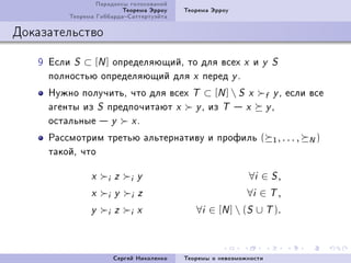 Ïàðàäîêñû ãîëîñîâàíèé
                         Òåîðåìà Ýððîó     Òåîðåìà Ýððîó
         Òåîðåìà ÃèááàðäàÑàòòåðòóýéòà

Äîêàçàòåëüñòâî

   W Åñëè S ⊂ [N ] îïðåäåëÿþùèéD òî äëÿ âñåõ                x    è   y S
     ïîëíîñòüþ îïðåäåëÿþùèé äëÿ x ïåðåä y F
     Íóæíî ïîëó÷èòüD ÷òî äëÿ âñåõ            T   ⊂ [N ]  S x        f y D åñëè âñå
     àãåíòû èç S ïðåäïî÷èòàþò x               y D èç T  x           yD
     îñòàëüíûå  y x F
     Ðàññìîòðèì òðåòüþ àëüòåðíàòèâó è ïðîôèëü (                        1, . . . ,   N)
     òàêîéD ÷òî

               x    i   z    i   y                              ∀i ∈ S ,
               x    i   y    i   z                           ∀i ∈ T ,
               y    i   z    i   x            ∀i ∈ [N ]  (S ∪ T ).



                        Ñåðãåé Íèêîëåíêî   Òåîðåìû î íåâîçìîæíîñòè
 