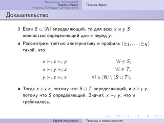 Ïàðàäîêñû ãîëîñîâàíèé
                         Òåîðåìà Ýððîó     Òåîðåìà Ýððîó
         Òåîðåìà ÃèááàðäàÑàòòåðòóýéòà

Äîêàçàòåëüñòâî

   W Åñëè S ⊂ [N ] îïðåäåëÿþùèéD òî äëÿ âñåõ                x    è   y S
     ïîëíîñòüþ îïðåäåëÿþùèé äëÿ x ïåðåä y F
     Ðàññìîòðèì òðåòüþ àëüòåðíàòèâó è ïðîôèëü (                        1, . . . ,    N)
     òàêîéD ÷òî

               x    i   z    i   y                              ∀i ∈ S ,
               x    i   y    i   z                           ∀i ∈ T ,
               y    i   z    i   x            ∀i ∈ [N ]  (S ∪ T ).

     Òîãäà x f z D ïîòîìó ÷òî S ∪ T îïðåäåëÿþùèéD è z                               f yD
     ïîòîìó ÷òî S îïðåäåëÿþùèéF Çíà÷èòD x f y D ÷òî è
     òðåáîâàëîñüF


                        Ñåðãåé Íèêîëåíêî   Òåîðåìû î íåâîçìîæíîñòè
 