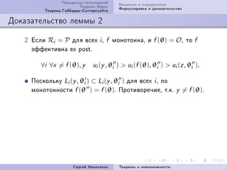 Ïàðàäîêñû ãîëîñîâàíèé      Ââåäåíèå è îïðåäåëåíèÿ
                         Òåîðåìà Ýððîó      Ôîðìóëèðîâêà è äîêàçàòåëüñòâî
         Òåîðåìà ÃèááàðäàÑàòòåðòóýéòà

Äîêàçàòåëüñòâî ëåììû 2

   P Åñëè Ri = P äëÿ âñåõ i D        f   ìîíîòîííàD è f (θ) = OD òî             f
     ýôôåêòèâíà ex postF

        ∀i ∀x = f (θ), y      ui (y , θi   )  ui (f (θ), θi )  ui (z , θi ).

     Ïîñêîëüêó Li (y , θi ) ⊂ Li (y , θi ) äëÿ âñåõ i D ïî
     ìîíîòîííîñòè f (θ ) = f (θ)F Ïðîòèâîðå÷èåD òFêF                  y     = f (θ)F




                      Ñåðãåé Íèêîëåíêî      Òåîðåìû î íåâîçìîæíîñòè
 