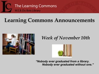 Learning Commons Announcements Week of November 10th “ Nobody ever graduated from a library. Nobody ever graduated without one.” 