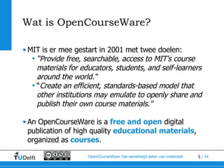 Wat is OpenCourseWare? <ul><li>MIT is er mee gestart in 2001 met twee doelen: </li></ul><ul><ul><li>“ Provide free, search...