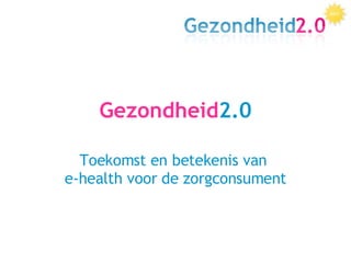 Gezondheid 2.0 Toekomst en betekenis van  e-health voor de zorgconsument 