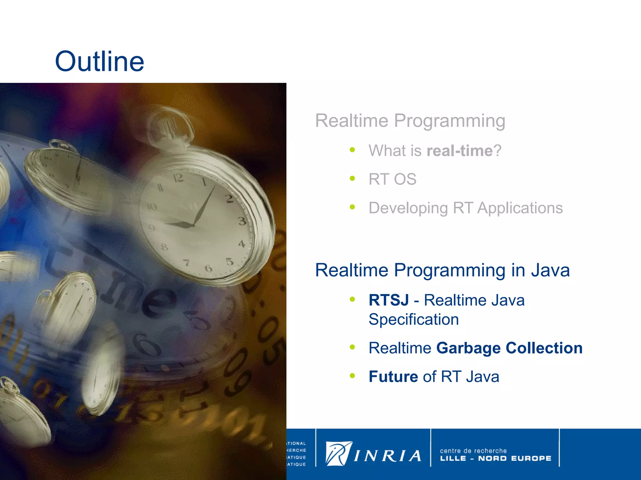 Outline Realtime Programming What is  real-time ? RT OS Developing RT Applications Realtime Programming in Java RTSJ  - Realtime Java Specification Realtime  Garbage Collection Future  of RT Java 