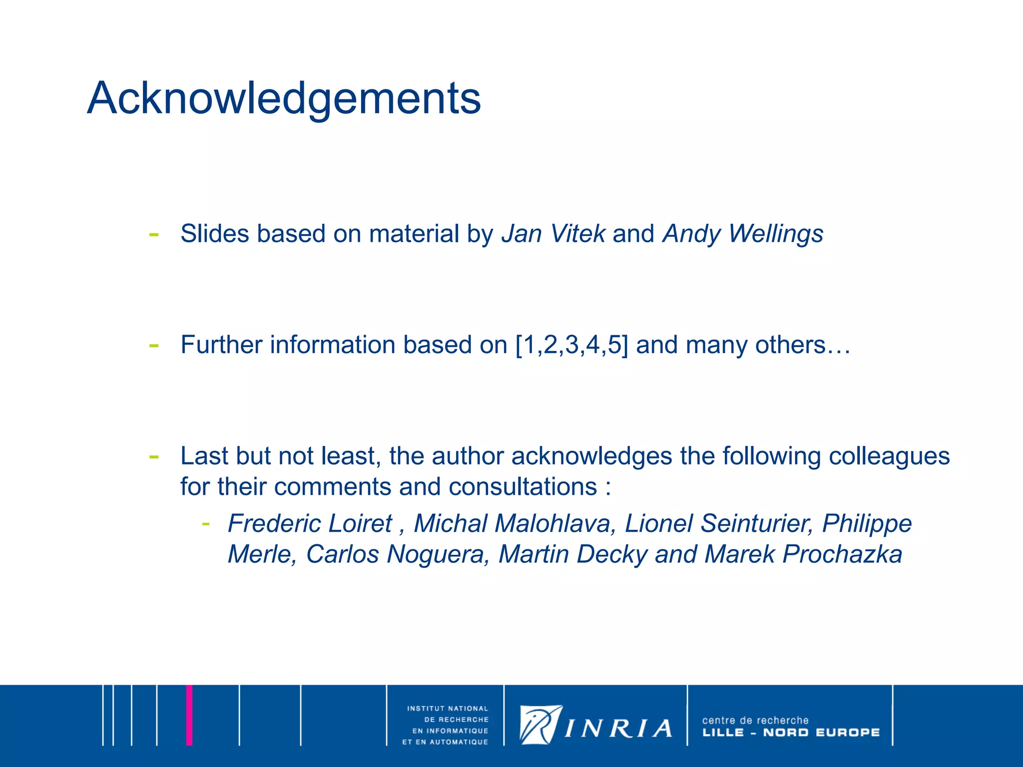 Acknowledgements Slides based on material by  Jan Vitek  and  Andy Wellings Further information based on [1,2,3,4,5] and many others… Last but not least, the author acknowledges the following colleagues for their comments and consultations :  Frederic Loiret , Michal Malohlava, Lionel Seinturier, Philippe Merle, Carlos Noguera, Martin Decky and Marek Prochazka 