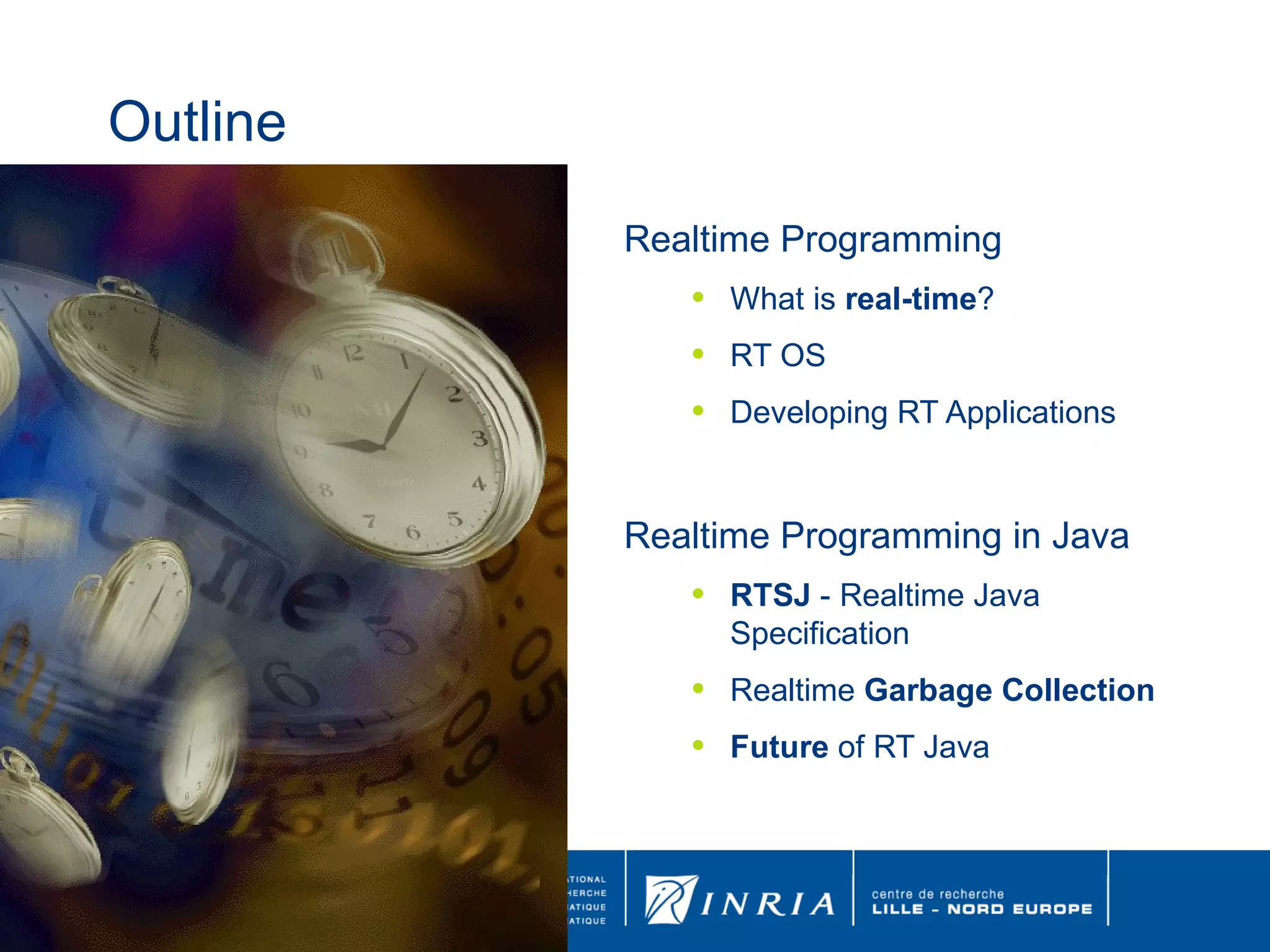 Outline Realtime Programming What is  real-time ? RT OS Developing RT Applications Realtime Programming in Java RTSJ  - Realtime Java Specification Realtime  Garbage Collection Future  of RT Java 