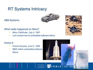 RT Systems Intricacy ABS-Systems What really happened on Mars? Mars, Pathfinder, July 4, 1997 Lost contact due to embedded software failure Ariane 5 French Guyana, June 4, 1996 $800 million embedded software failure 