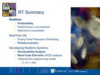 RT Summary Realtime Predictability Performance is not important Real-time is everywhere RealTime OS Priority Fixed Preemptive Scheduling Priority Inversion Developing Realtime Systems Schedulability Analysis Worst Case Execution  (WCE) analysis Deterministic programming model C, C++, Ada 