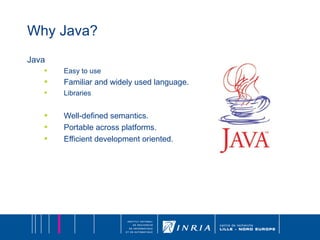 Why Java? Java Easy to use Familiar and widely used language. Libraries Well-defined semantics. Portable across platforms. Efficient development oriented. 