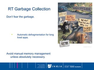 RT Garbage Collection Don’t fear the garbage. Automatic defragmentation for long lived apps. Avoid manual memory management unless absolutely necessary. 