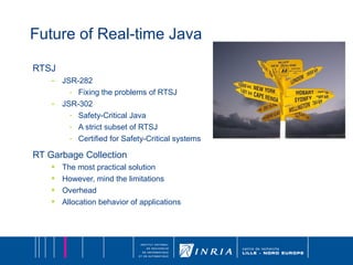 Future of Real-time Java RTSJ JSR-282  Fixing the problems of RTSJ  JSR-302  Safety-Critical Java A strict subset of RTSJ Certified for Safety-Critical systems RT Garbage Collection The most practical solution However, mind the limitations Overhead Allocation behavior of applications 