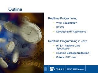 Outline Realtime Programming What is  real-time ? RT OS Developing RT Applications Realtime Programming in Java RTSJ  - Realtime Java Specification Realtime  Garbage Collection Future  of RT Java 