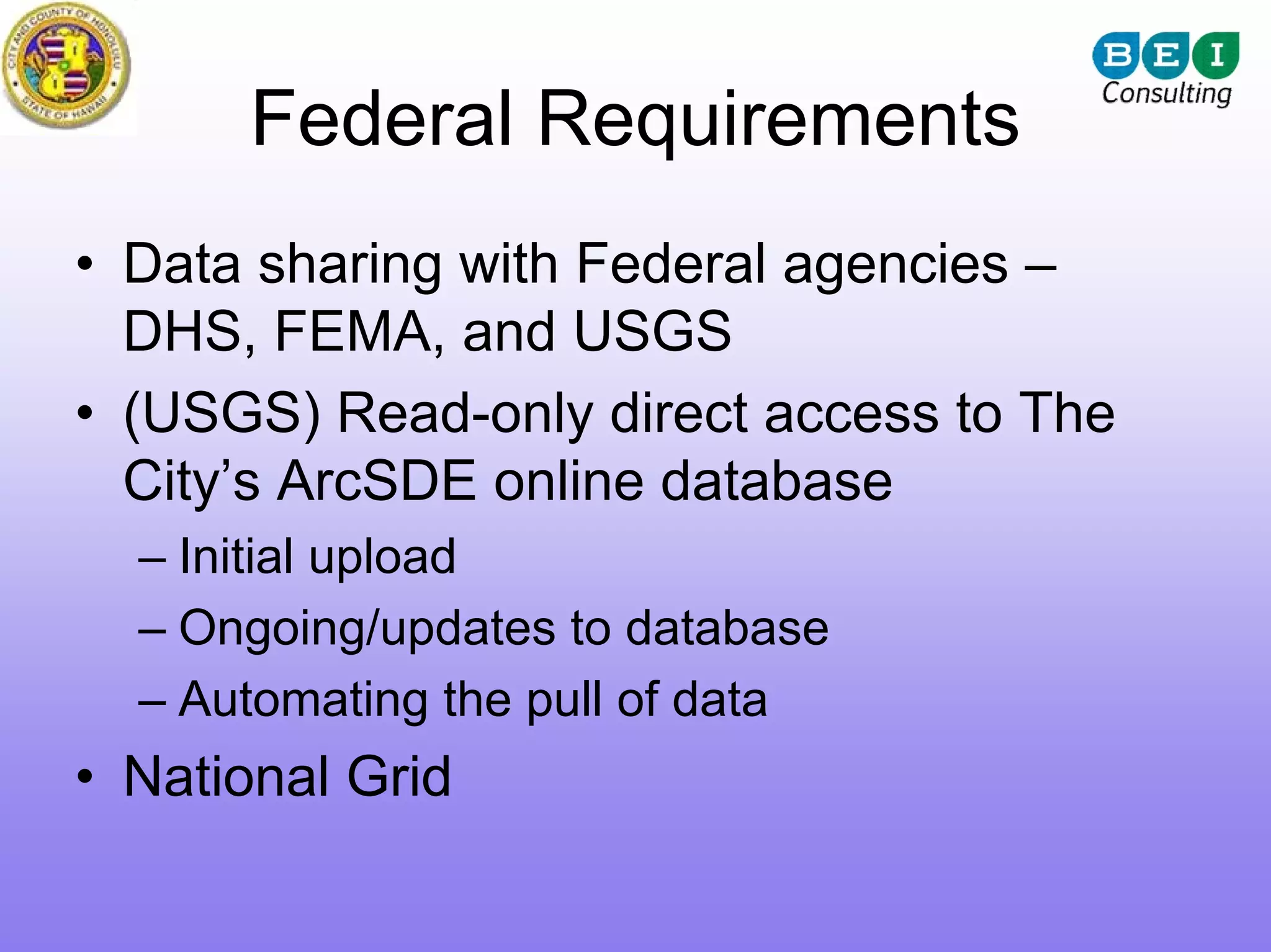 Federal Requirements
• Data sharing with Federal agencies –
  DHS, FEMA, and USGS
• (USGS) Read-only direct access to The
  City’s ArcSDE online database
  – Initial upload
  – Ongoing/updates to database
  – Automating the pull of data
• National Grid
 