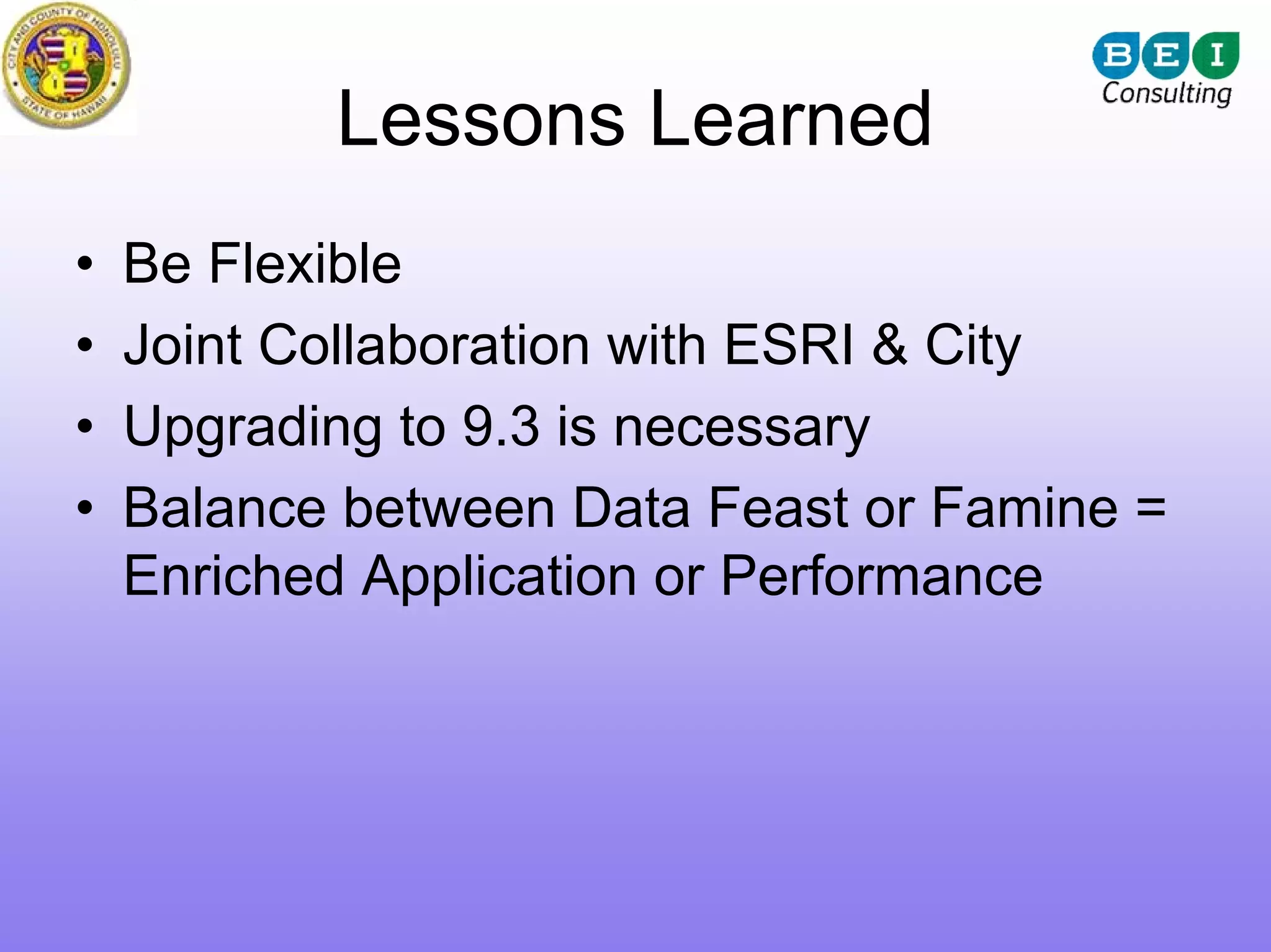 Lessons Learned
•   Be Flexible
•   Joint Collaboration with ESRI & City
•   Upgrading to 9.3 is necessary
•   Balance between Data Feast or Famine =
    Enriched Application or Performance
 