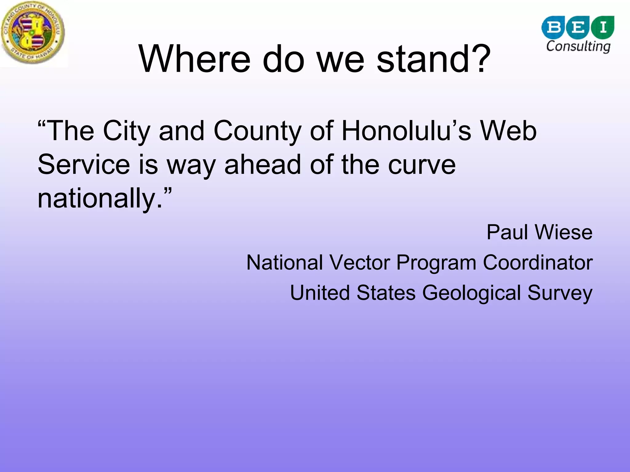 Where do we stand?
“The City and County of Honolulu’s Web
Service is way ahead of the curve
nationally.”
                                        Paul Wiese
               National Vector Program Coordinator
                    United States Geological Survey
 